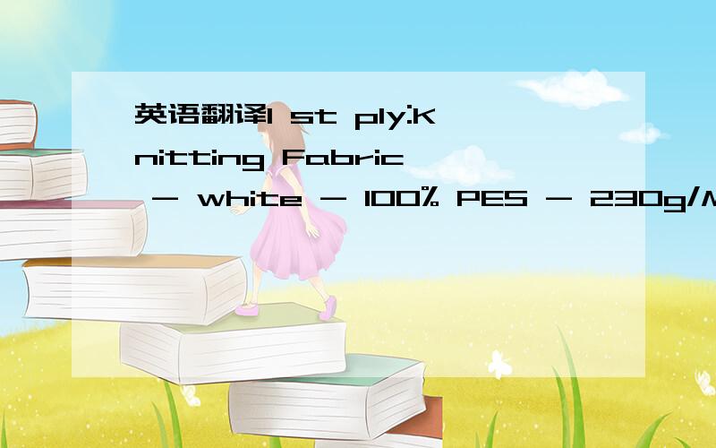 英语翻译1 st ply:Knitting Fabric - white - 100% PES - 230g/M2 (m