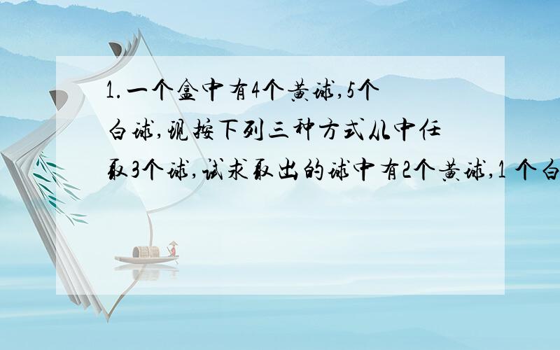 1.一个盒中有4个黄球,5个白球,现按下列三种方式从中任取3个球,试求取出的球中有2个黄球,1 个白球的概率.