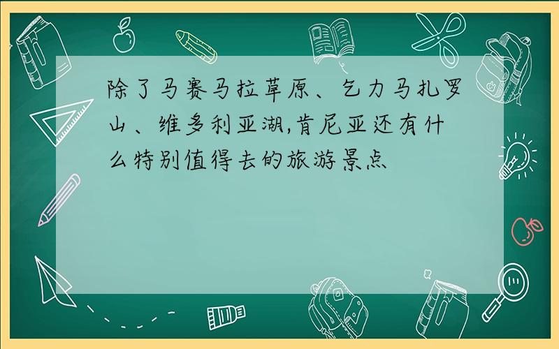 除了马赛马拉草原、乞力马扎罗山、维多利亚湖,肯尼亚还有什么特别值得去的旅游景点