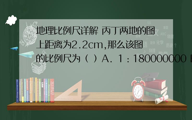 地理比例尺详解 丙丁两地的图上距离为2.2cm,那么该图的比例尺为（ ）A．1：180000000 B．1：900000