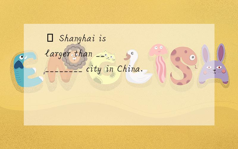 – Shanghai is larger than __________ city in China.