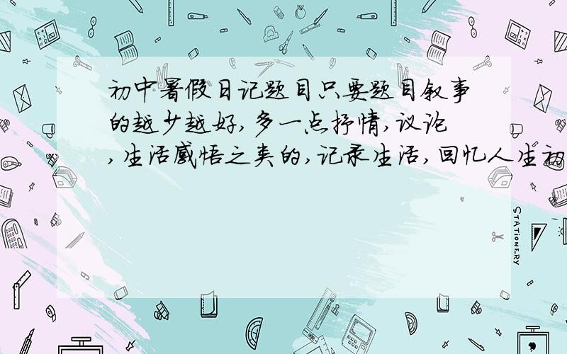 初中暑假日记题目只要题目叙事的越少越好,多一点抒情,议论,生活感悟之类的,记录生活,回忆人生初中水平,水平高点,要好,具