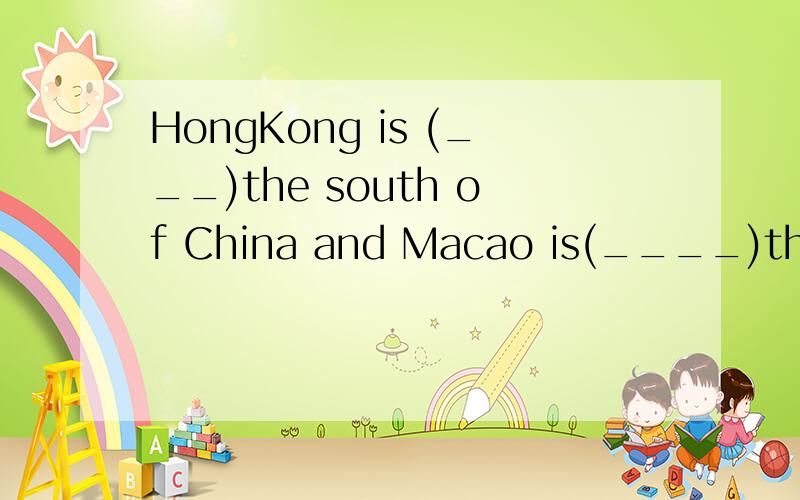 HongKong is (___)the south of China and Macao is(____)the we