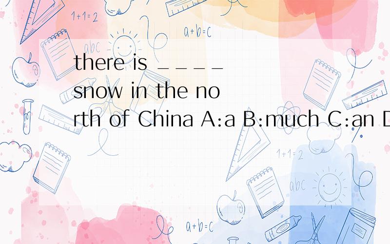 there is ____ snow in the north of China A:a B:much C:an D:m