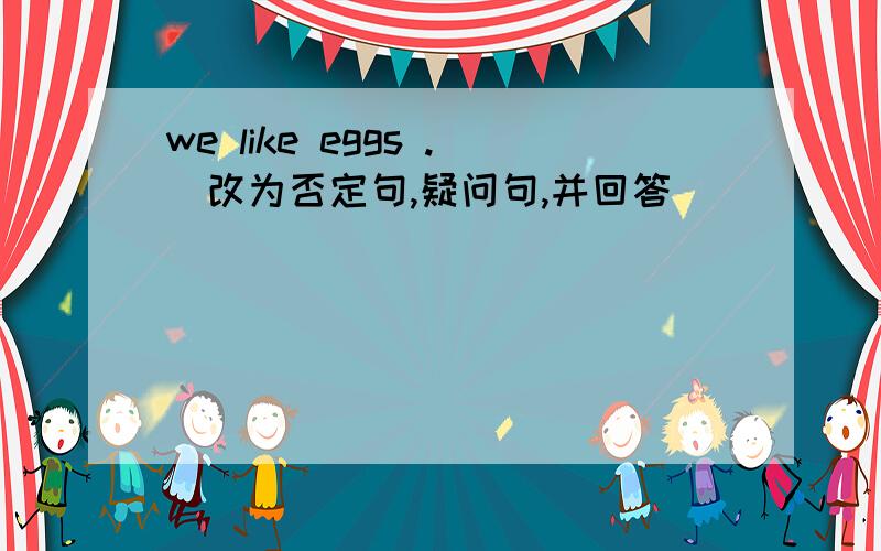 we like eggs .(改为否定句,疑问句,并回答)