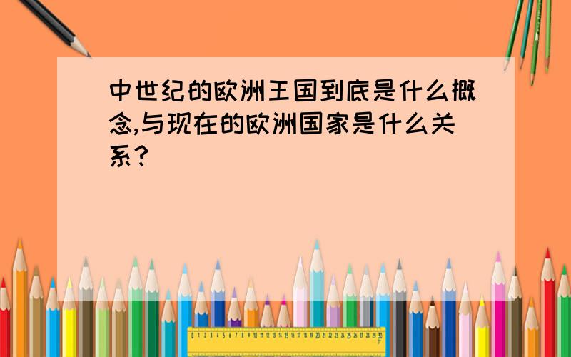 中世纪的欧洲王国到底是什么概念,与现在的欧洲国家是什么关系?