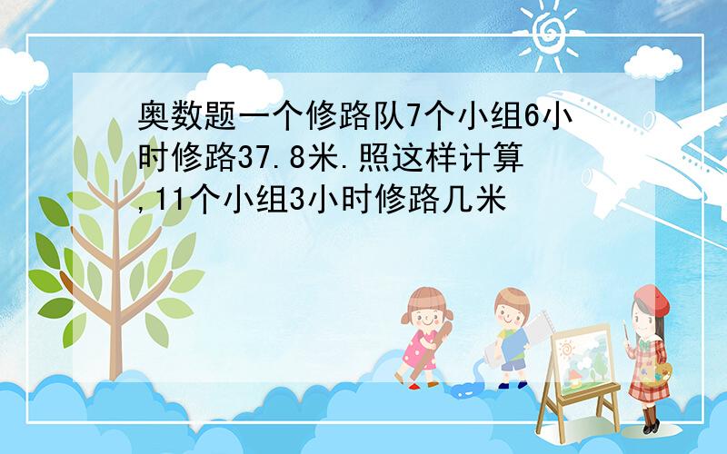 奥数题一个修路队7个小组6小时修路37.8米.照这样计算,11个小组3小时修路几米