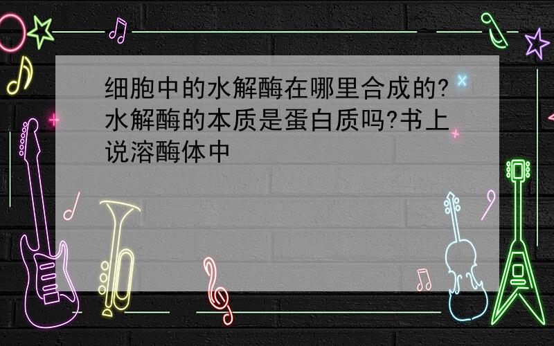 细胞中的水解酶在哪里合成的?水解酶的本质是蛋白质吗?书上说溶酶体中