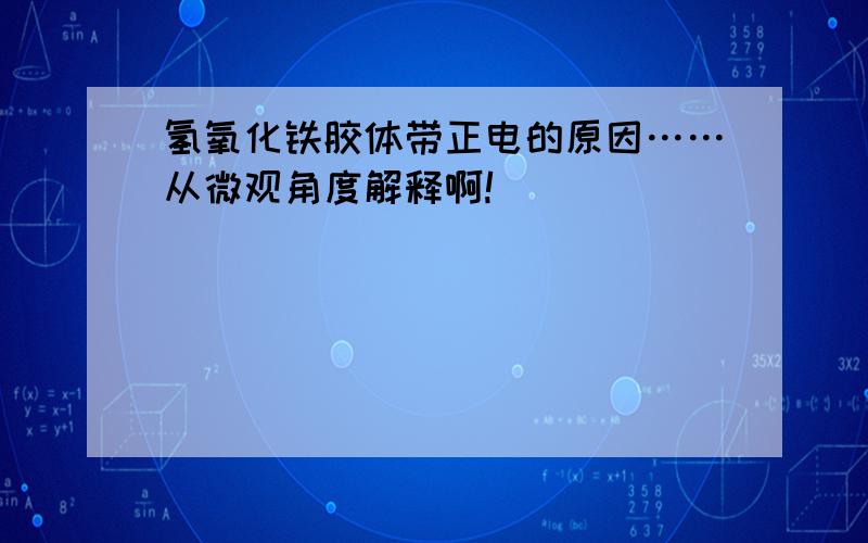 氢氧化铁胶体带正电的原因……从微观角度解释啊!