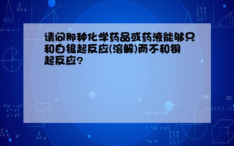 请问那种化学药品或药液能够只和白银起反应(溶解)而不和铜起反应?