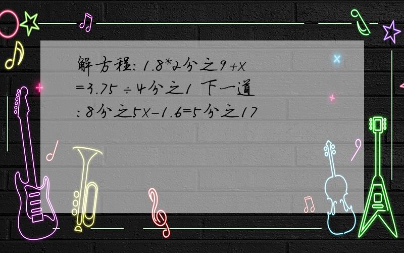 解方程：1.8*2分之9+x=3.75÷4分之1 下一道：8分之5x-1.6=5分之17