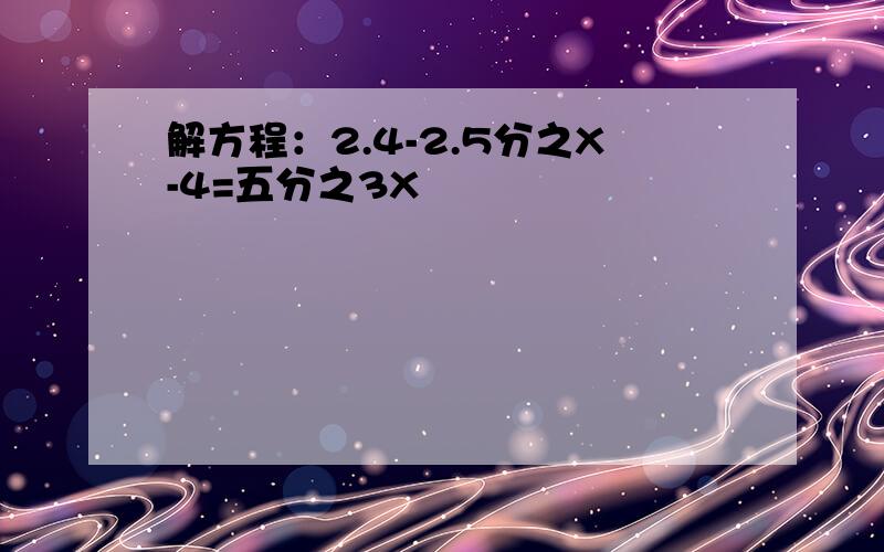 解方程：2.4-2.5分之X-4=五分之3X