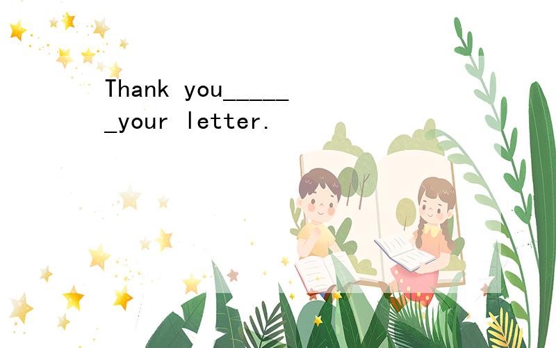 Thank you______your letter.