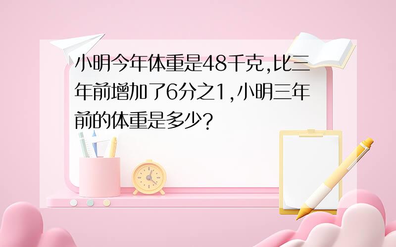 小明今年体重是48千克,比三年前增加了6分之1,小明三年前的体重是多少?