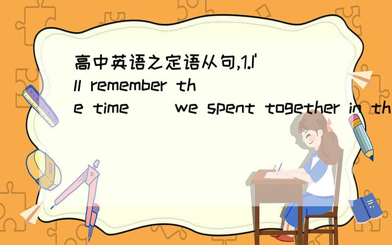 高中英语之定语从句,1.I'll remember the time( )we spent together in th