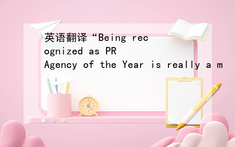 英语翻译“Being recognized as PR Agency of the Year is really a m