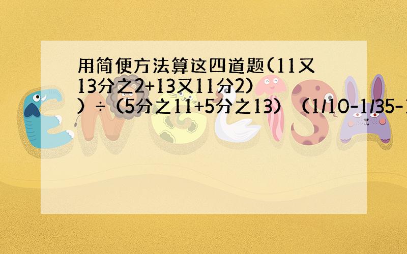 用简便方法算这四道题(11又13分之2+13又11分2））÷（5分之11+5分之13）（1/10-1/35-1/15））