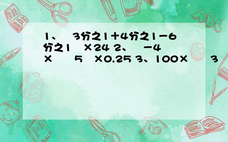 1、﹙3分之1＋4分之1－6分之1﹚×24 2、﹙－4﹚×﹙﹣5﹚×0.25 3、100×﹙﹣3﹚×﹙﹣5﹚×0.01