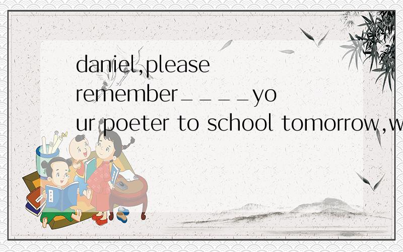 daniel,please remember____your poeter to school tomorrow,wil