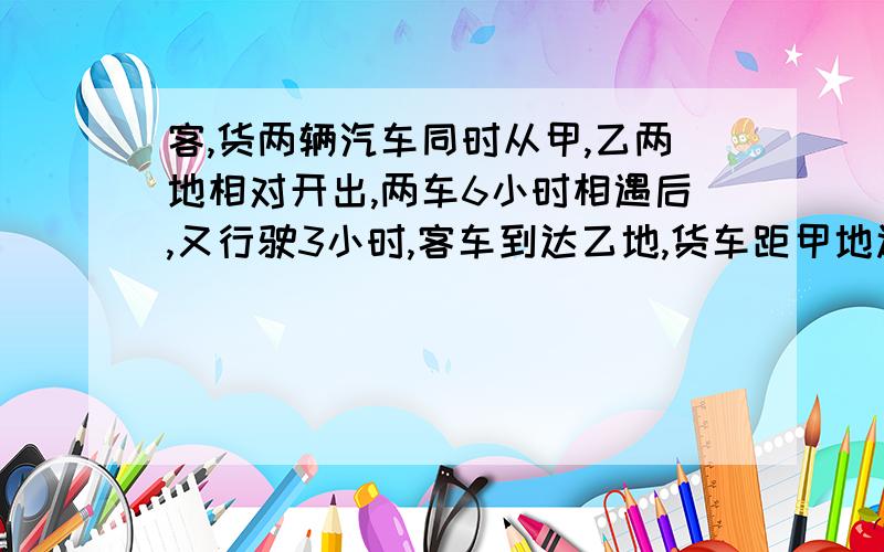 客,货两辆汽车同时从甲,乙两地相对开出,两车6小时相遇后,又行驶3小时,客车到达乙地,货车距甲地还有24