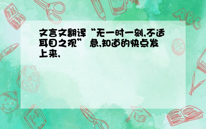 文言文翻译“无一时一刻,不适耳目之观” 急,知道的快点发上来,