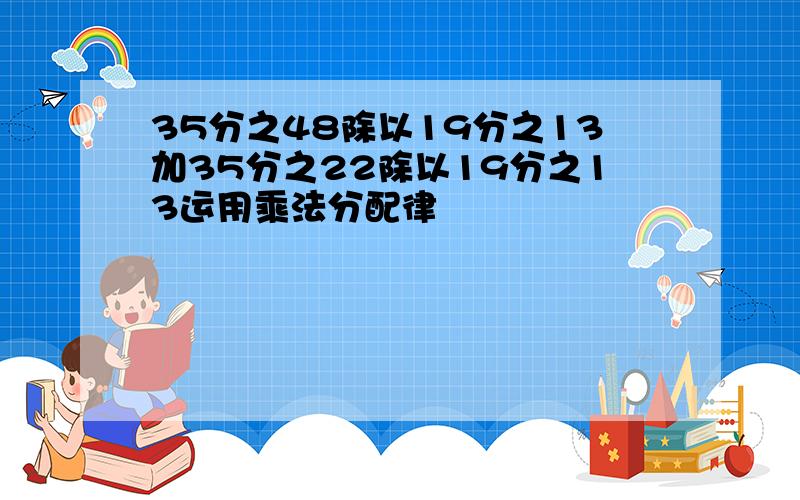 35分之48除以19分之13加35分之22除以19分之13运用乘法分配律