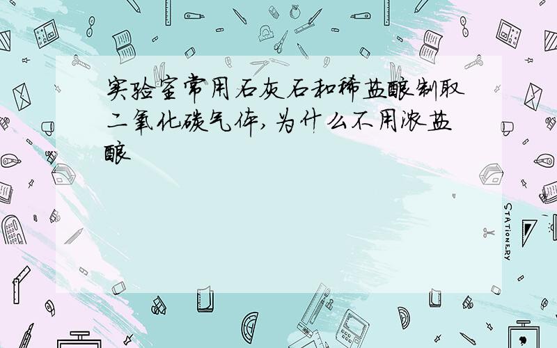 实验室常用石灰石和稀盐酸制取二氧化碳气体,为什么不用浓盐酸