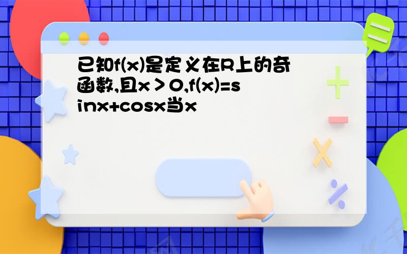 已知f(x)是定义在R上的奇函数,且x＞0,f(x)=sinx+cosx当x