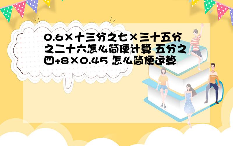 0.6×十三分之七×三十五分之二十六怎么简便计算 五分之四+8×0.45 怎么简便运算