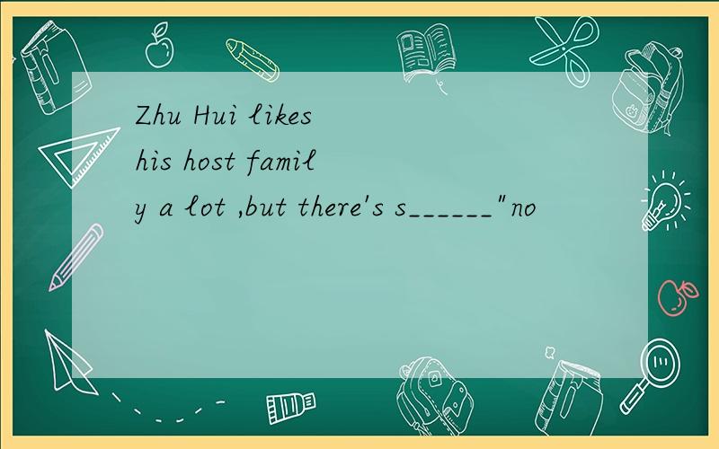 Zhu Hui likes his host family a lot ,but there's s______