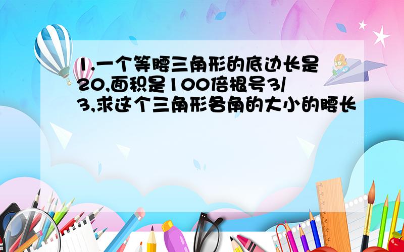 1.一个等腰三角形的底边长是20,面积是100倍根号3/3,求这个三角形各角的大小的腰长