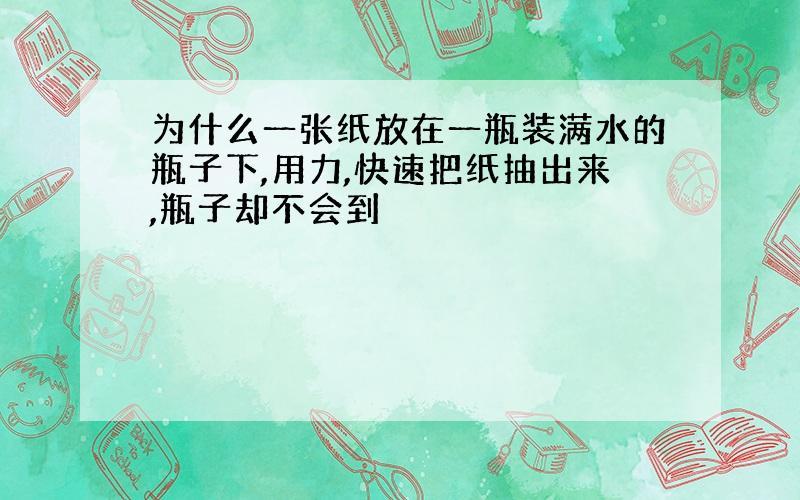 为什么一张纸放在一瓶装满水的瓶子下,用力,快速把纸抽出来,瓶子却不会到