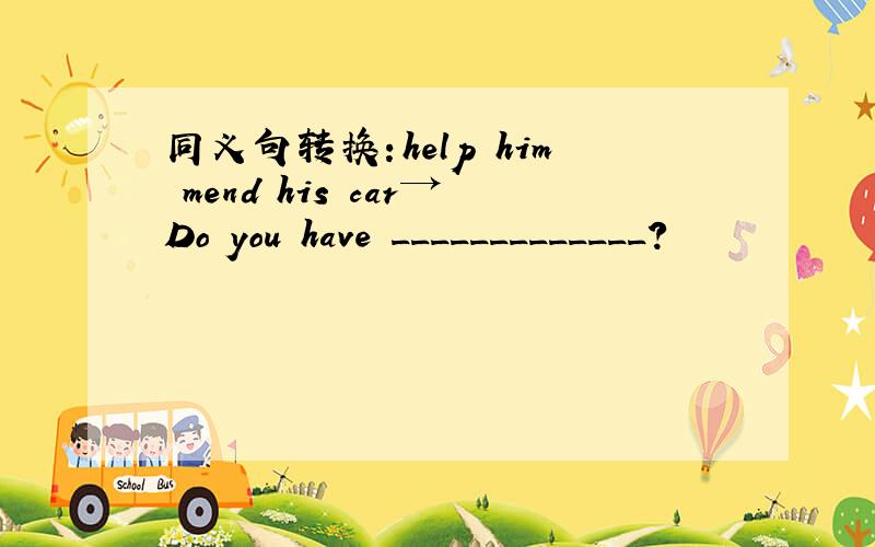 同义句转换：help him mend his car→Do you have _____________?