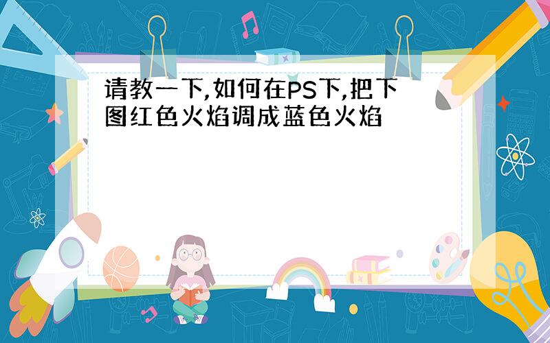 请教一下,如何在PS下,把下图红色火焰调成蓝色火焰