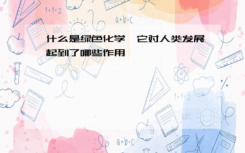 什么是绿色化学,它对人类发展起到了哪些作用