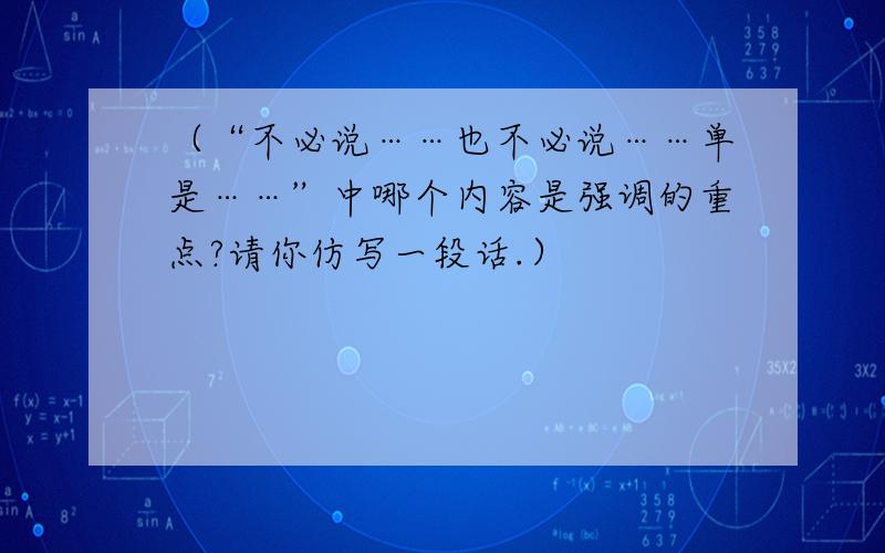 （“不必说……也不必说……单是……”中哪个内容是强调的重点?请你仿写一段话.）