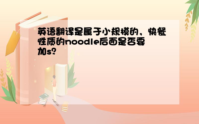 英语翻译是属于小规模的，快餐性质的noodle后面是否要加s？