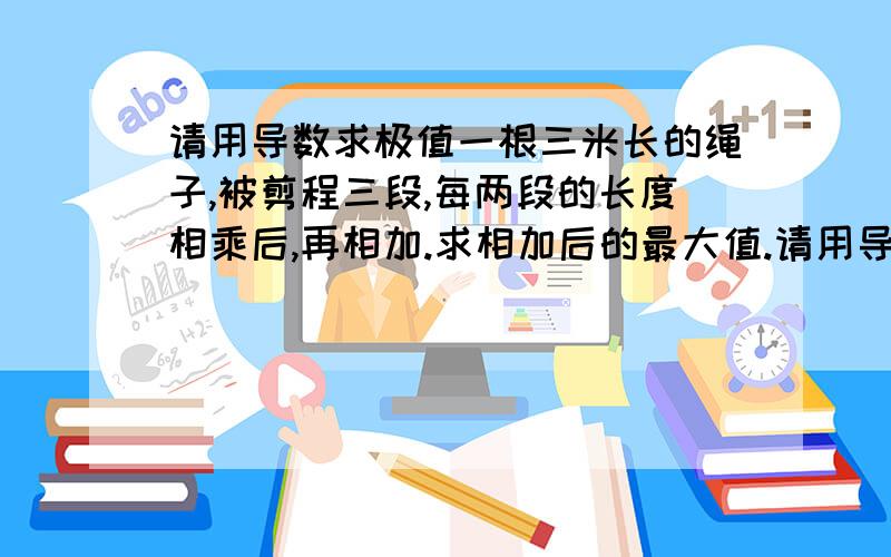 请用导数求极值一根三米长的绳子,被剪程三段,每两段的长度相乘后,再相加.求相加后的最大值.请用导数解答.其他方法就不必了