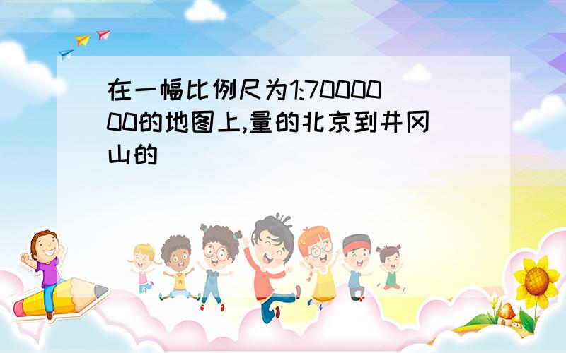 在一幅比例尺为1:7000000的地图上,量的北京到井冈山的