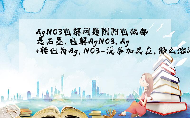 AgNO3电解问题阴阳电极都是石墨,电解AgNO3,Ag+转化为Ag,NO3-没参加反应,那么溶液中哪一种离子来平衡未反