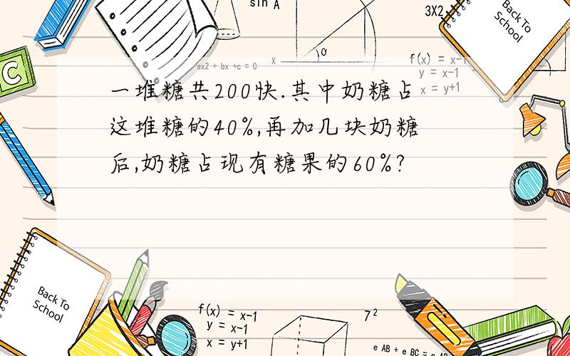 一堆糖共200快.其中奶糖占这堆糖的40%,再加几块奶糖后,奶糖占现有糖果的60%?