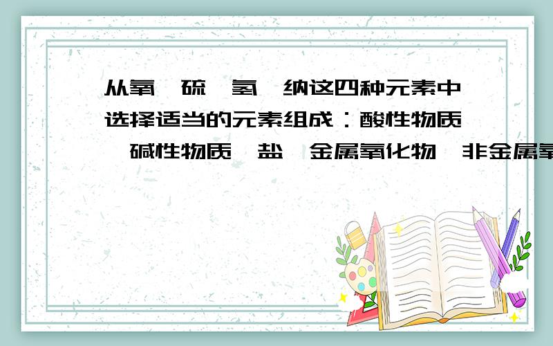 从氧,硫,氢,纳这四种元素中选择适当的元素组成：酸性物质,碱性物质,盐,金属氧化物,非金属氧化物.