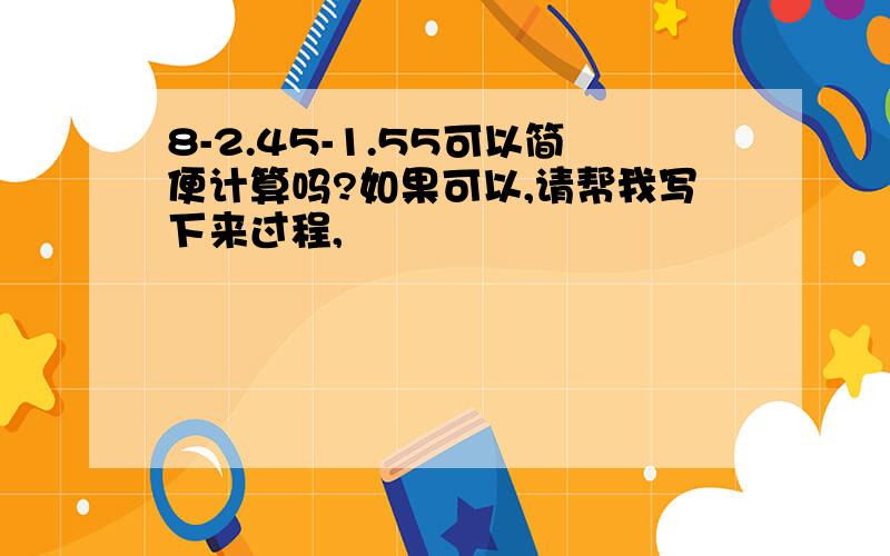 8-2.45-1.55可以简便计算吗?如果可以,请帮我写下来过程,