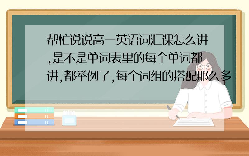 帮忙说说高一英语词汇课怎么讲,是不是单词表里的每个单词都讲,都举例子,每个词组的搭配那么多