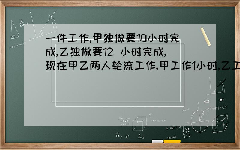 一件工作,甲独做要10小时完成,乙独做要12 小时完成,现在甲乙两人轮流工作,甲工作1小时,乙工作2小时,甲工作2小时,