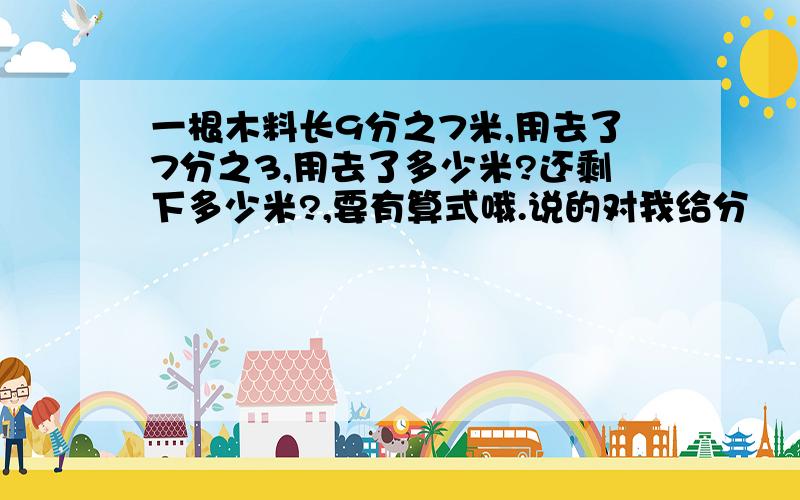 一根木料长9分之7米,用去了7分之3,用去了多少米?还剩下多少米?,要有算式哦.说的对我给分