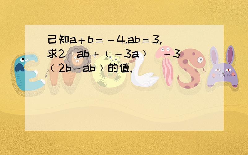 已知a＋b＝－4,ab＝3,求2[ab＋﹙－3a﹚]－3﹙2b－ab﹚的值.