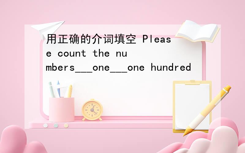 用正确的介词填空 Please count the numbers___one___one hundred