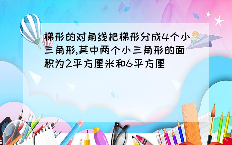 梯形的对角线把梯形分成4个小三角形,其中两个小三角形的面积为2平方厘米和6平方厘