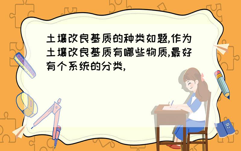 土壤改良基质的种类如题,作为土壤改良基质有哪些物质,最好有个系统的分类,